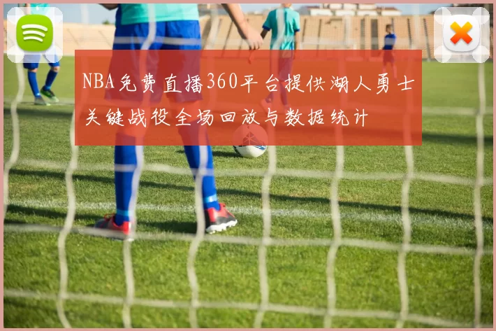 NBA免费直播360平台提供湖人勇士关键战役全场回放与数据统计