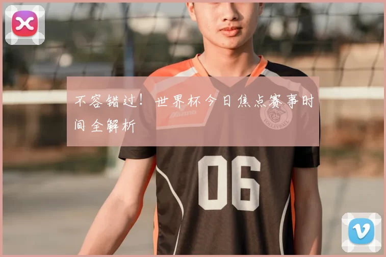 不容错过！世界杯今日焦点赛事时间全解析