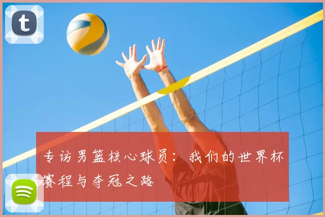 专访男篮核心球员：我们的世界杯赛程与夺冠之路
