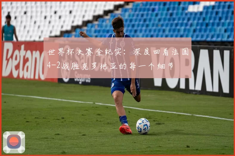 世界杯决赛全纪实:深度回看法国4-2战胜克罗地亚的每一个细节