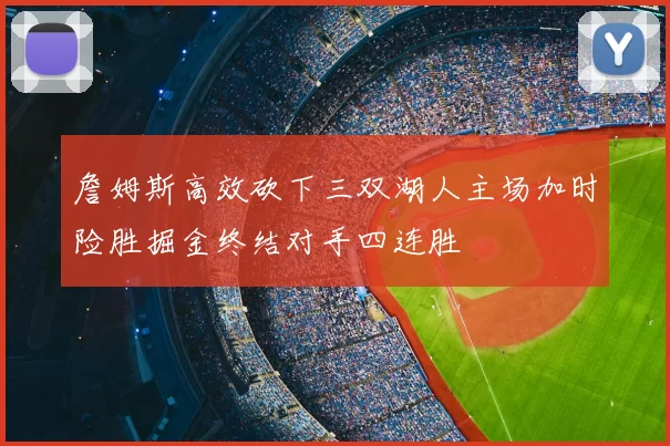詹姆斯高效砍下三双湖人主场加时险胜掘金终结对手四连胜