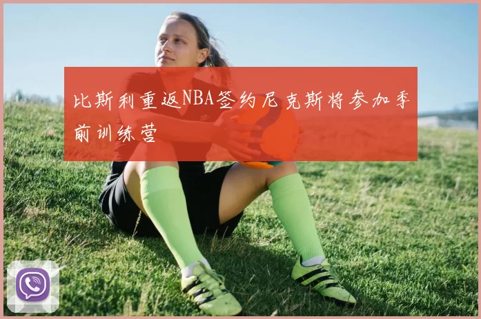比斯利重返NBA签约尼克斯将参加季前训练营