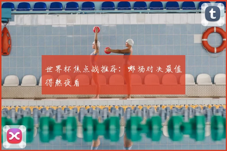 世界杯焦点战推荐:哪场对决最值得熬夜看