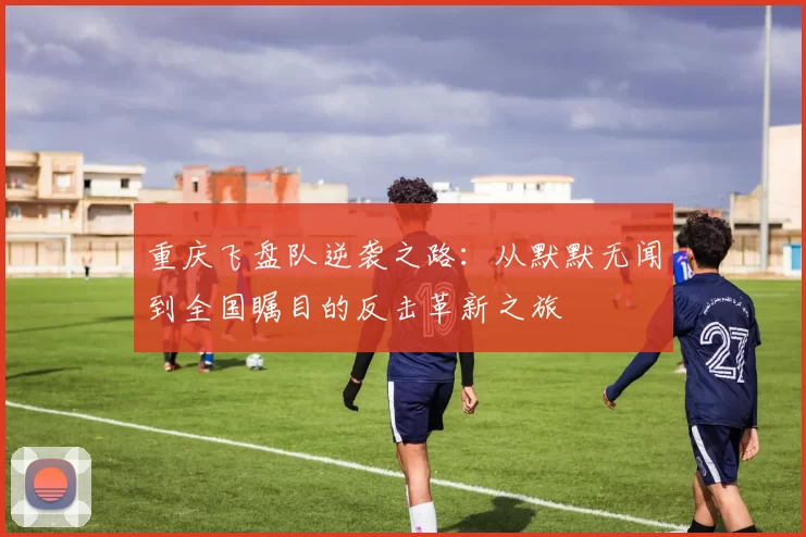 重庆飞盘队逆袭之路:从默默无闻到全国瞩目的反击革新之旅