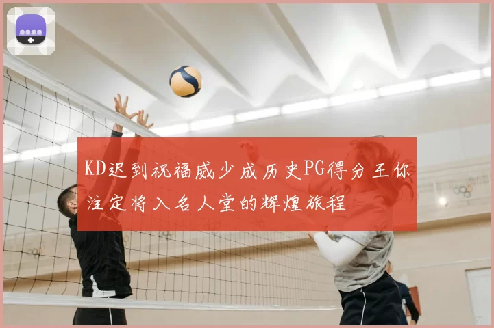 KD迟到祝福威少成历史PG得分王你注定将入名人堂的辉煌旅程