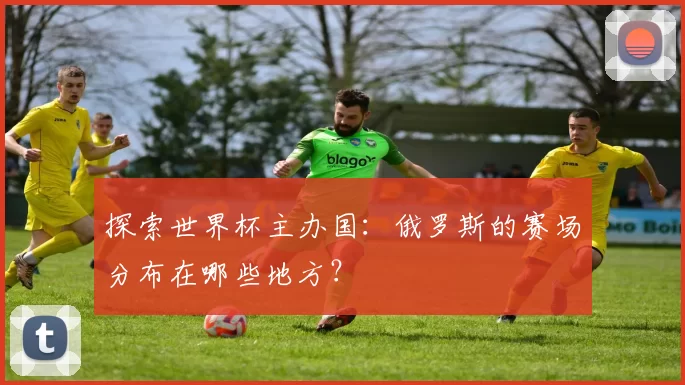 探索世界杯主办国：俄罗斯的赛场分布在哪些地方？