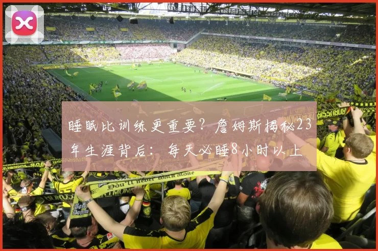 睡眠比训练更重要?詹姆斯揭秘23年生涯背后:每天必睡8小时以上