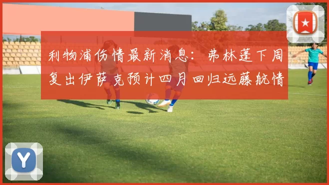 利物浦伤情最新消息：弗林蓬下周复出伊萨克预计四月回归远藤航情况待定