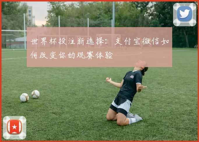 世界杯投注新选择:支付宝微信如何改变你的观赛体验