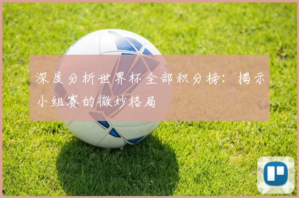深度分析世界杯全部积分榜:揭示小组赛的微妙格局
