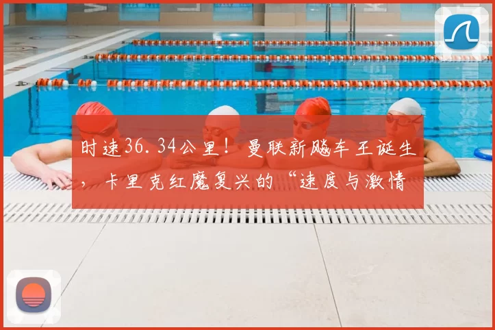 时速36.34公里!曼联新飚车王诞生,卡里克红魔复兴的“速度与激情”_乌莫_赛季_塞斯科