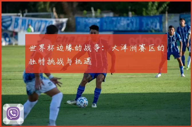 世界杯边缘的战争:大洋洲赛区的独特挑战与机遇