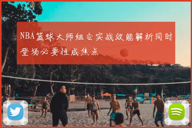 NBA篮球大师组合实战效能解析同时登场必要性成焦点