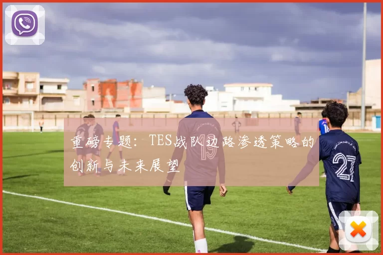 重磅专题:TES战队边路渗透策略的创新与未来展望