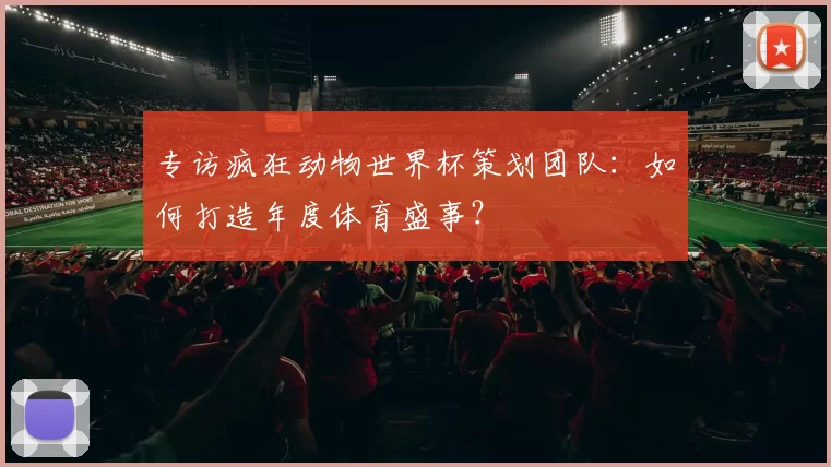 专访疯狂动物世界杯策划团队:如何打造年度体育盛事?