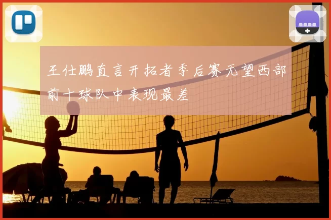 王仕鹏直言开拓者季后赛无望西部前十球队中表现最差