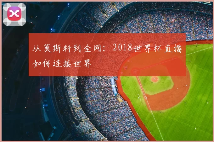 从莫斯科到全网:2018世界杯直播如何连接世界