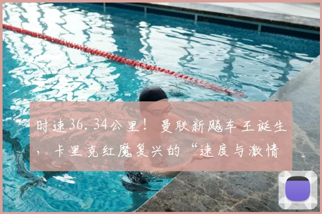 时速36.34公里！曼联新飚车王诞生，卡里克红魔复兴的“速度与激情”_乌莫_赛季_塞斯科