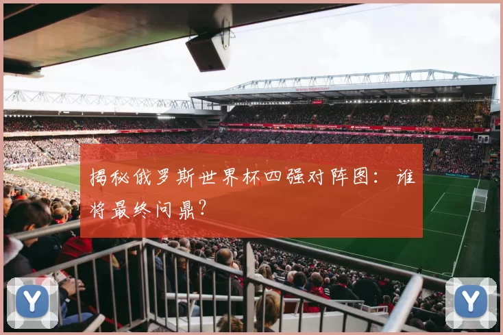 揭秘俄罗斯世界杯四强对阵图:谁将最终问鼎?