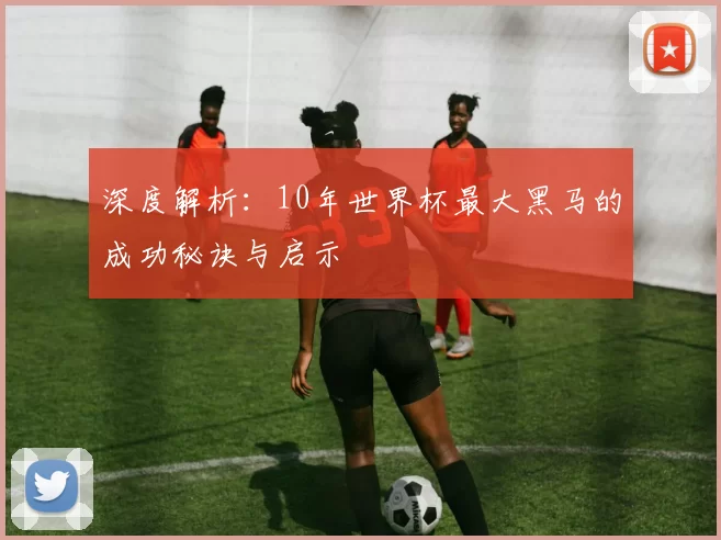 深度解析:10年世界杯最大黑马的成功秘诀与启示