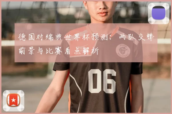 德国对瑞典世界杯预测:两队交锋前景与比赛看点解析