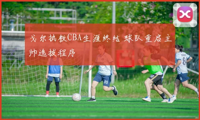 戈尔执教CBA生涯终结 球队重启主帅选拔程序