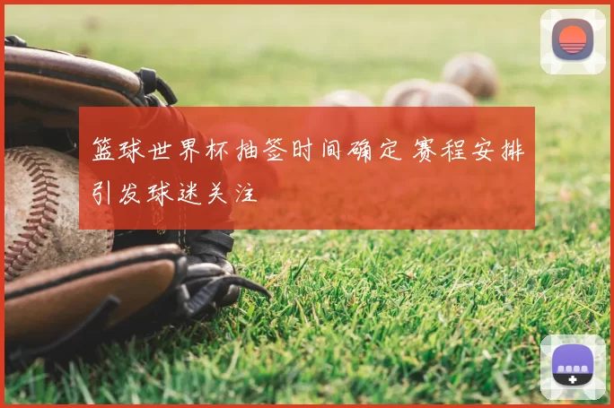 篮球世界杯抽签时间确定 赛程安排引发球迷关注