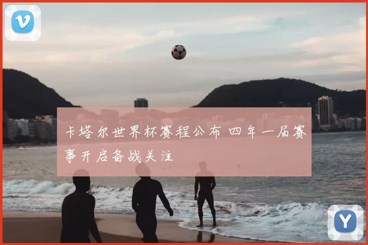卡塔尔世界杯赛程公布 四年一届赛事开启备战关注