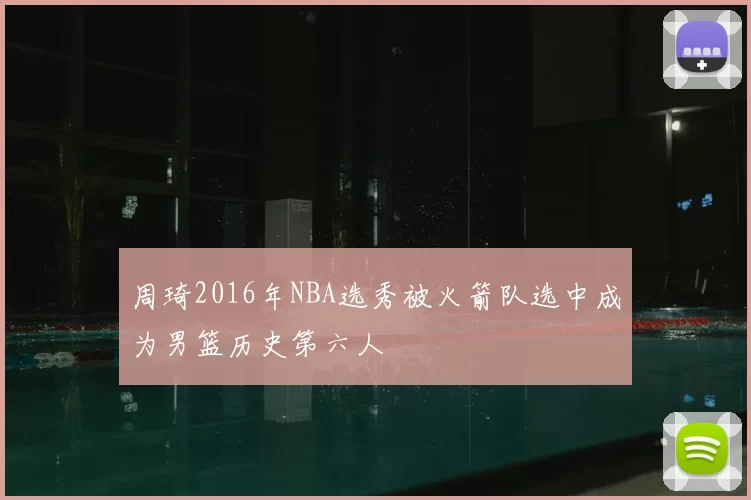 周琦2016年NBA选秀被火箭队选中成为男篮历史第六人