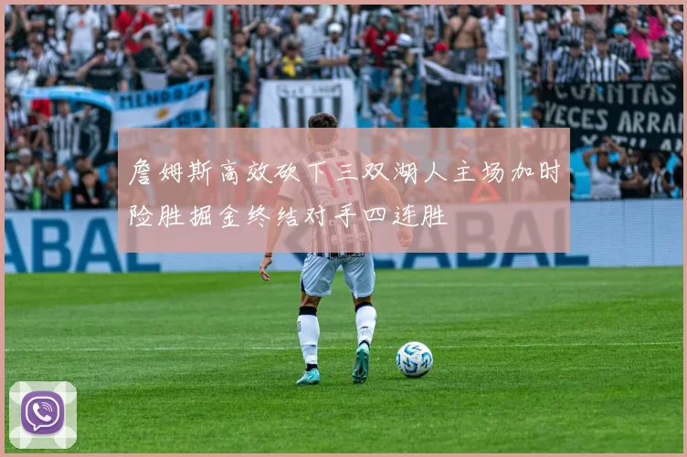 詹姆斯高效砍下三双湖人主场加时险胜掘金终结对手四连胜