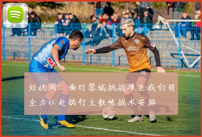 刘祝润:面对蓉城挑战艰巨我们将全力以赴执行主教练战术安排