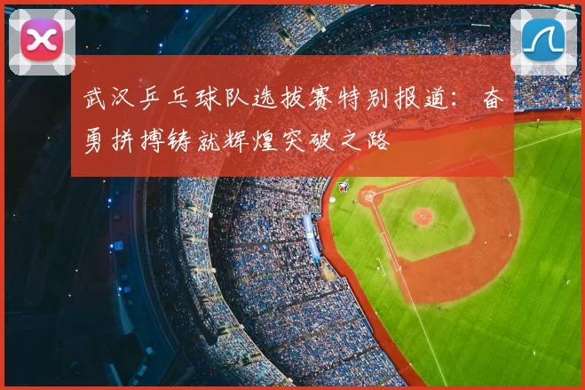 武汉乒乓球队选拔赛特别报道:奋勇拼搏铸就辉煌突破之路