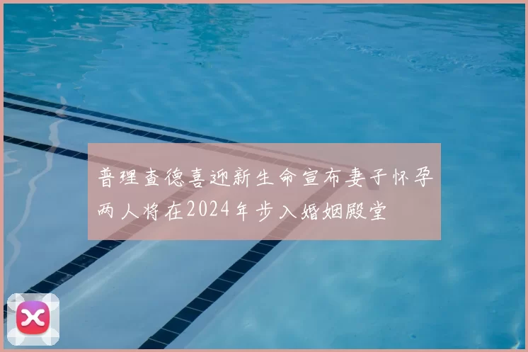 普理查德喜迎新生命宣布妻子怀孕两人将在2024年步入婚姻殿堂