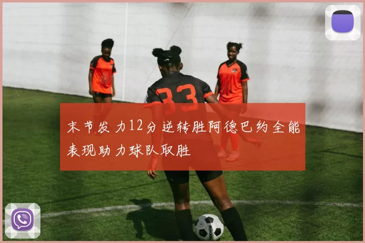 末节发力12分逆转胜阿德巴约全能表现助力球队取胜