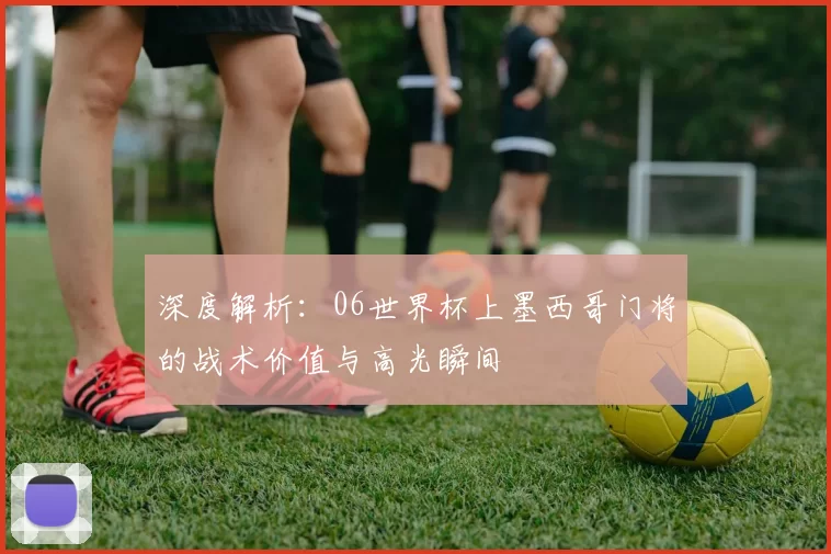 深度解析:06世界杯上墨西哥门将的战术价值与高光瞬间