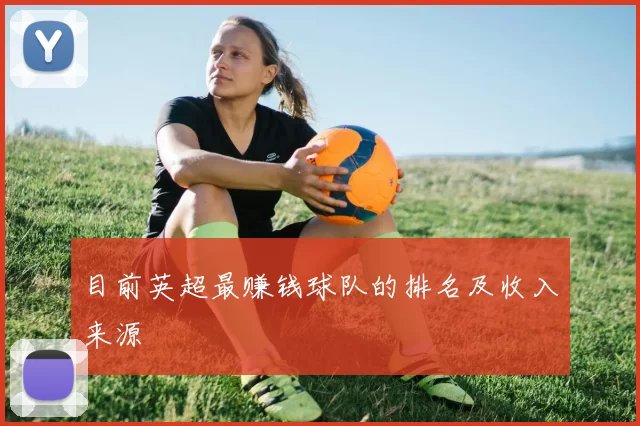 目前英超最赚钱球队的排名及收入来源