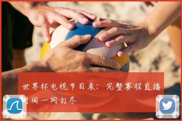 世界杯电视节目表:完整赛程直播时间一网打尽