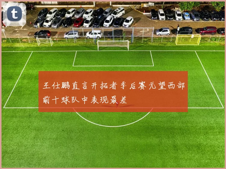 王仕鹏直言开拓者季后赛无望西部前十球队中表现最差