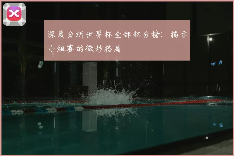 深度分析世界杯全部积分榜:揭示小组赛的微妙格局