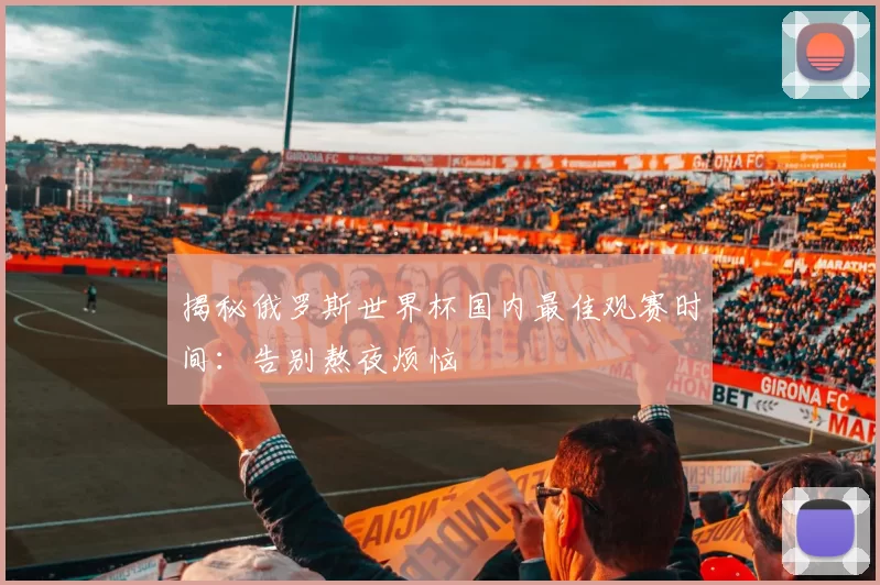 揭秘俄罗斯世界杯国内最佳观赛时间:告别熬夜烦恼
