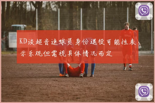 KD谈超音速球员身份退役可能性表示乐观但需视具体情况而定
