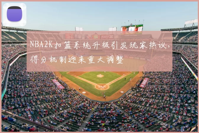 NBA2K扣篮系统升级引发玩家热议，得分机制迎来重大调整