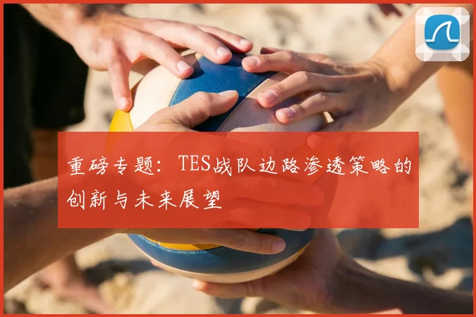 重磅专题:TES战队边路渗透策略的创新与未来展望
