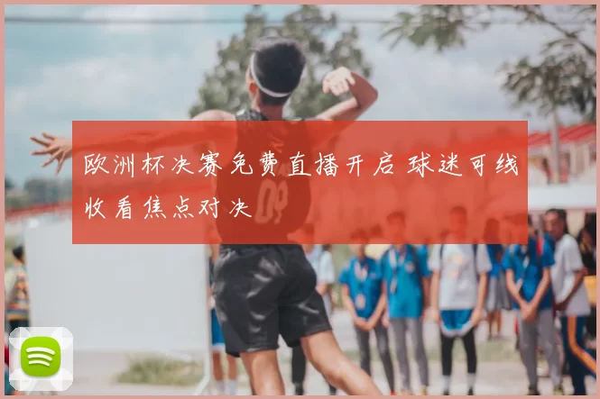 欧洲杯决赛免费直播开启 球迷可线收看焦点对决