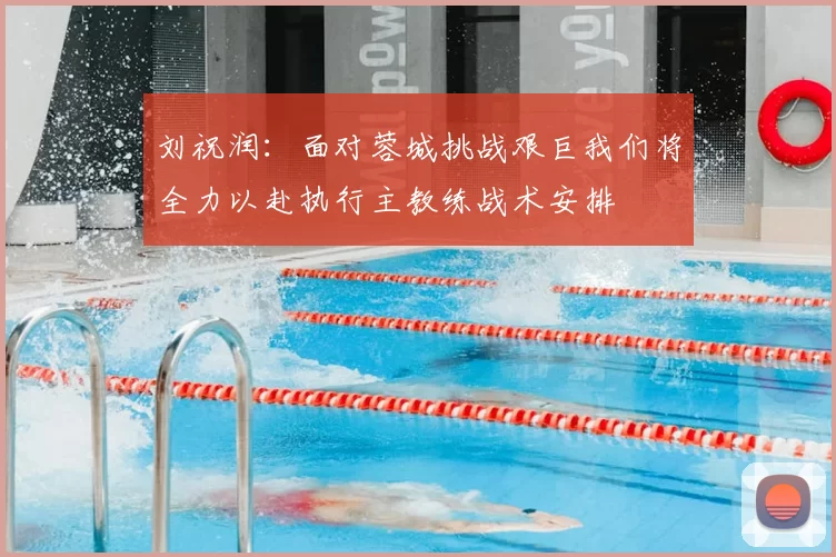 刘祝润:面对蓉城挑战艰巨我们将全力以赴执行主教练战术安排