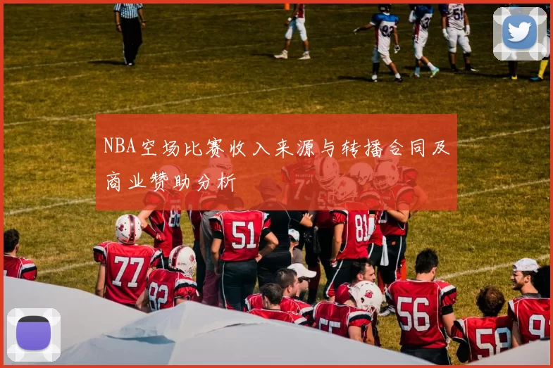 NBA空场比赛收入来源与转播合同及商业赞助分析