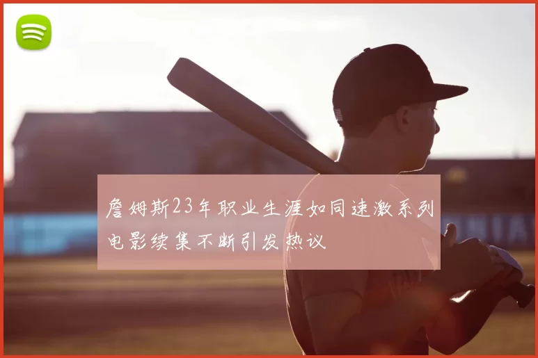 詹姆斯23年职业生涯如同速激系列电影续集不断引发热议