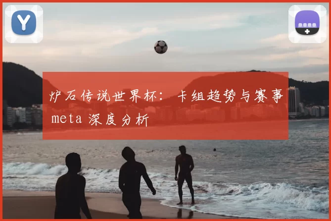 炉石传说世界杯:卡组趋势与赛事 meta 深度分析