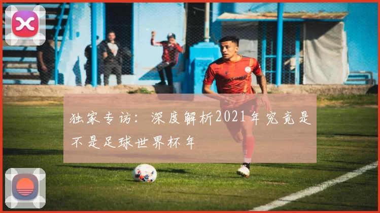 独家专访:深度解析2021年究竟是不是足球世界杯年