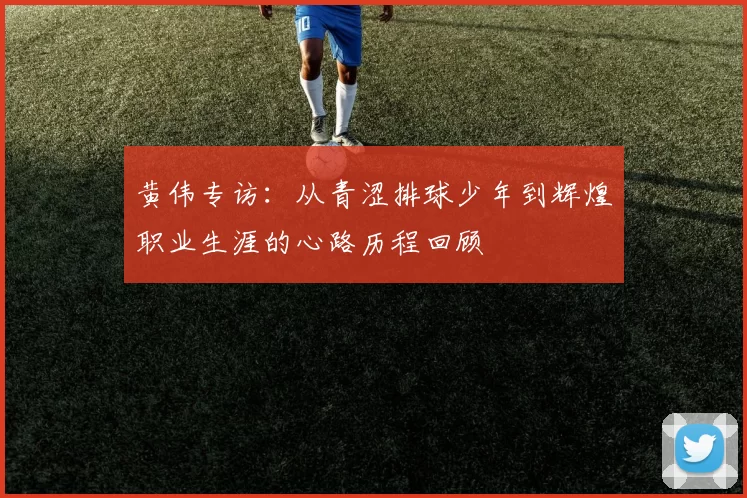 黄伟专访：从青涩排球少年到辉煌职业生涯的心路历程回顾